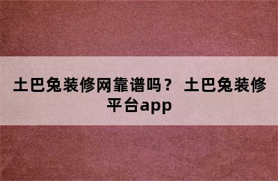 土巴兔装修网靠谱吗？ 土巴兔装修平台app